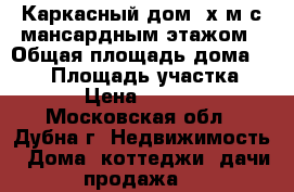 Каркасный дом 7х9м с мансардным этажом › Общая площадь дома ­ 114 › Площадь участка ­ 100 › Цена ­ 911 000 - Московская обл., Дубна г. Недвижимость » Дома, коттеджи, дачи продажа   